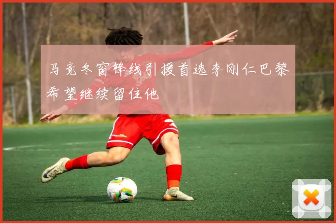 马竞冬窗锋线引援首选李刚仁巴黎希望继续留住他