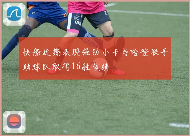 快船近期表现强劲小卡与哈登联手助球队取得16胜佳绩