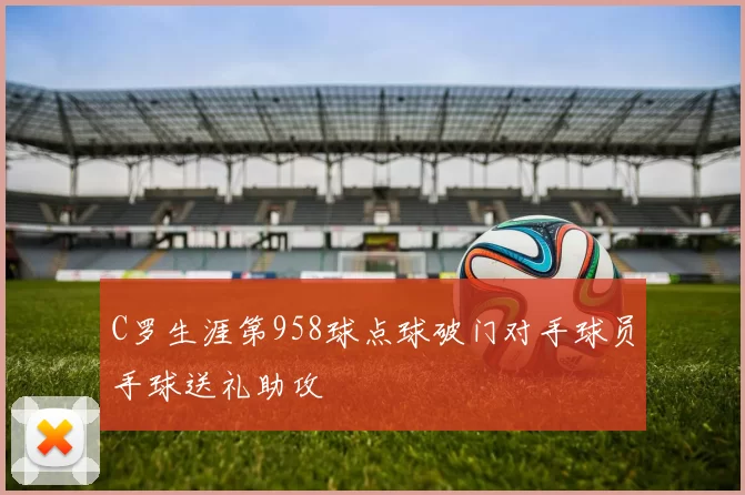 C罗生涯第958球点球破门对手球员手球送礼助攻