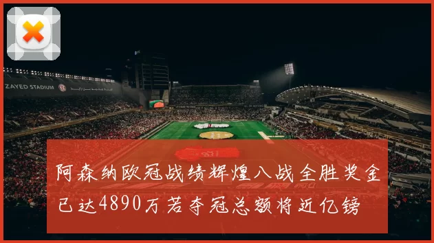 阿森纳欧冠战绩辉煌八战全胜奖金已达4890万若夺冠总额将近亿镑