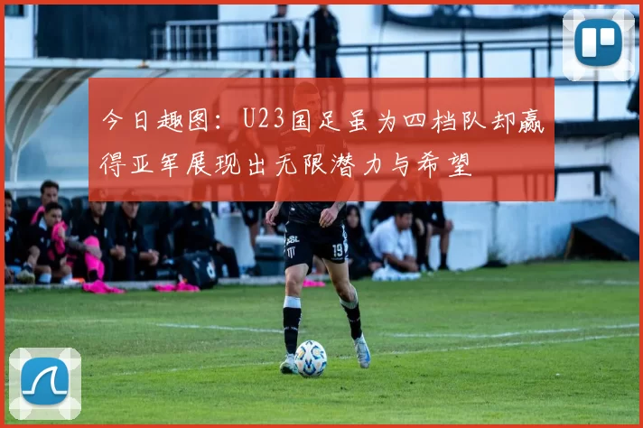 今日趣图：U23国足虽为四档队却赢得亚军展现出无限潜力与希望