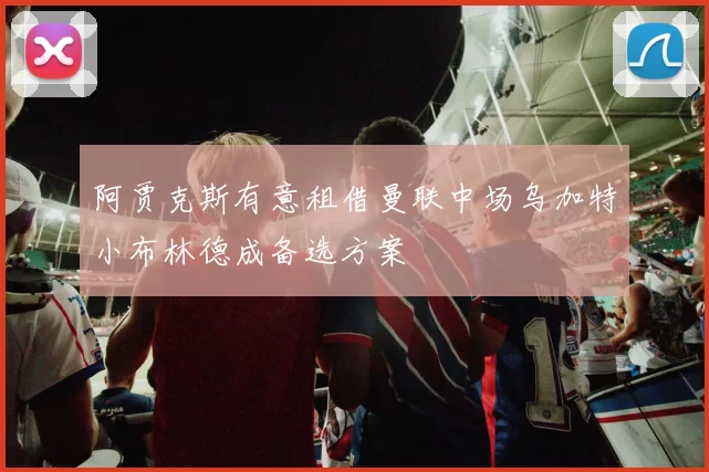 阿贾克斯有意租借曼联中场乌加特小布林德成备选方案