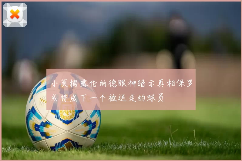 小莫揭露伦纳德眼神暗示真相保罗或将成下一个被送走的球员
